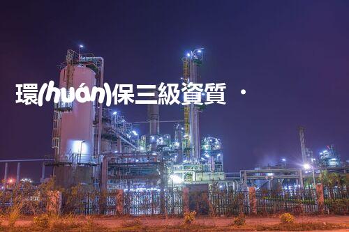 環(huán)保三級資質，解鎖綠色工程大門！